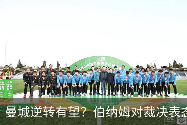 曼城逆转有望？伯纳姆对裁决表态引发关注