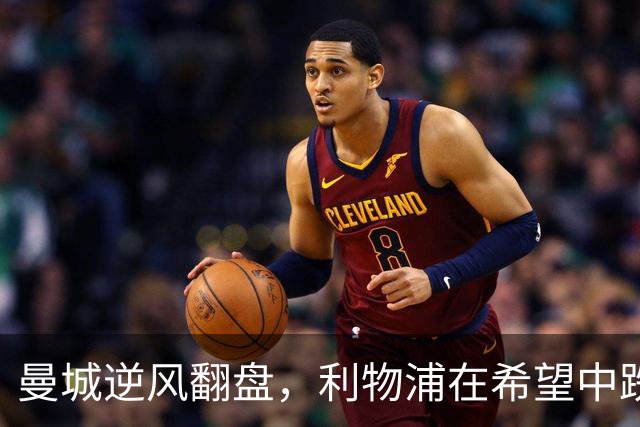曼城逆风翻盘，利物浦在希望中跌落