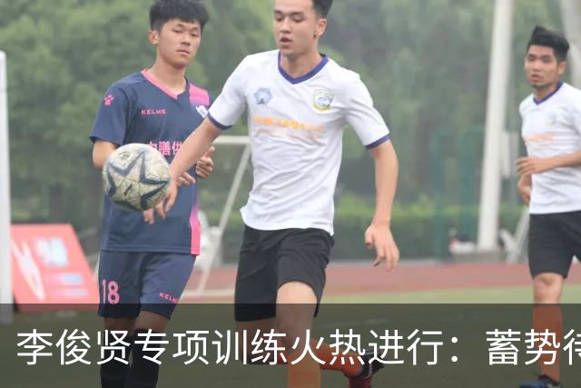 李俊贤专项训练火热进行：蓄势待发，力求突破极限！