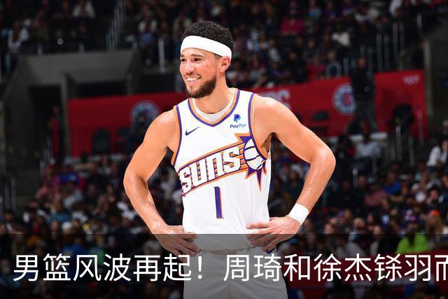 男篮风波再起！周琦和徐杰铩羽而归，郭士强面临舆论压力