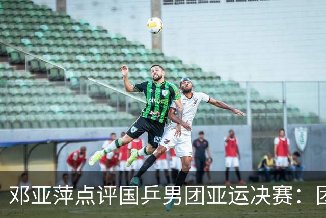 邓亚萍点评国乒男团亚运决赛：团队表现出色，挑战大于机遇